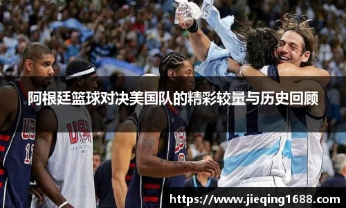 阿根廷篮球对决美国队的精彩较量与历史回顾
