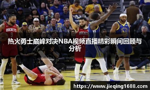 zoty中欧热火勇士巅峰对决NBA视频直播精彩瞬间回顾与分析