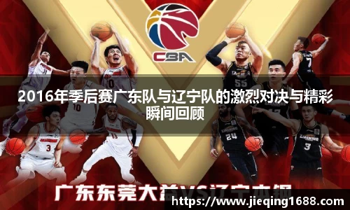 zoty中欧2016年季后赛广东队与辽宁队的激烈对决与精彩瞬间回顾