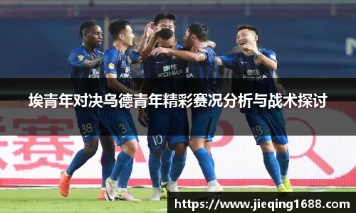 zoty中欧埃青年对决乌德青年精彩赛况分析与战术探讨